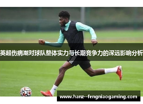 英超伤病潮对球队整体实力与长期竞争力的深远影响分析