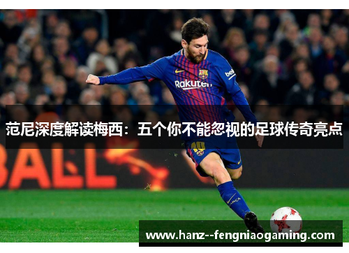 范尼深度解读梅西：五个你不能忽视的足球传奇亮点