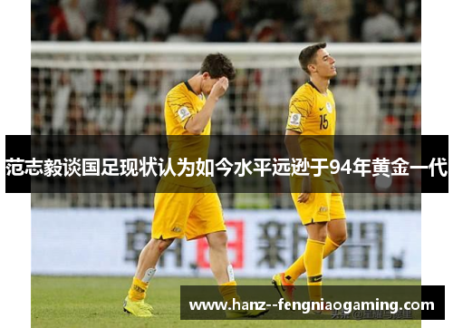 范志毅谈国足现状认为如今水平远逊于94年黄金一代