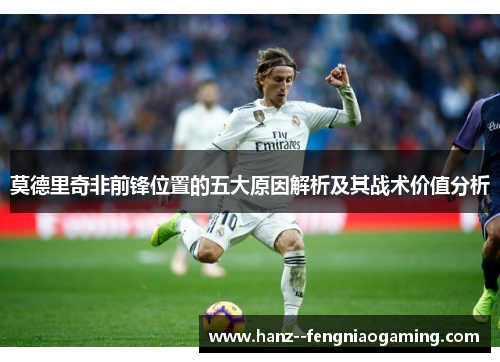 莫德里奇非前锋位置的五大原因解析及其战术价值分析 莫德里奇非前锋位置的五大原因解析及其战术价值分析