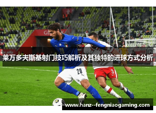 莱万多夫斯基射门技巧解析及其独特的进球方式分析
