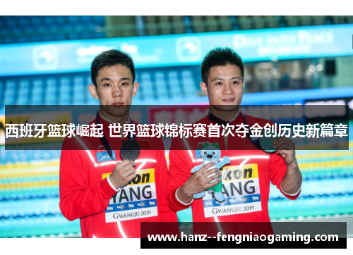 西班牙篮球崛起 世界篮球锦标赛首次夺金创历史新篇章