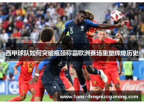 西甲球队如何突破瓶颈称霸欧洲赛场重塑辉煌历史 西甲球队如何突破瓶颈称霸欧洲赛场重塑辉煌历史
