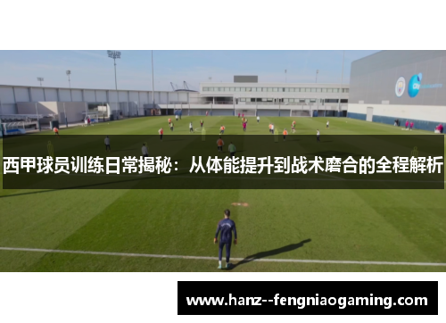 西甲球员训练日常揭秘:从体能提升到战术磨合的全程解析 西甲球员训练日常揭秘:从体能提升到战术磨合的全程解析