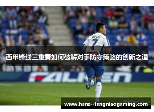 西甲锋线三重奏如何破解对手防守策略的创新之道 西甲锋线三重奏如何破解对手防守策略的创新之道