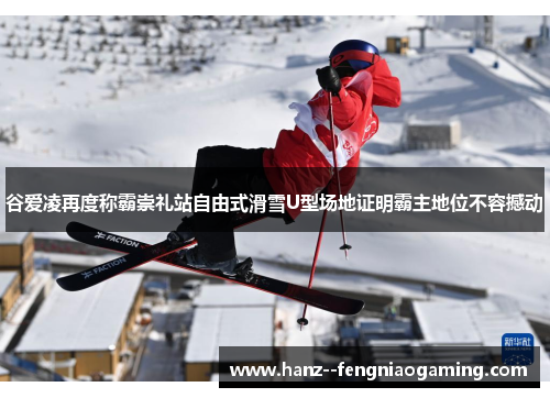 谷爱凌再度称霸崇礼站自由式滑雪U型场地证明霸主地位不容撼动 谷爱凌再度称霸崇礼站自由式滑雪U型场地证明霸主地位不容撼动
