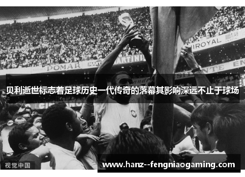贝利逝世标志着足球历史一代传奇的落幕其影响深远不止于球场