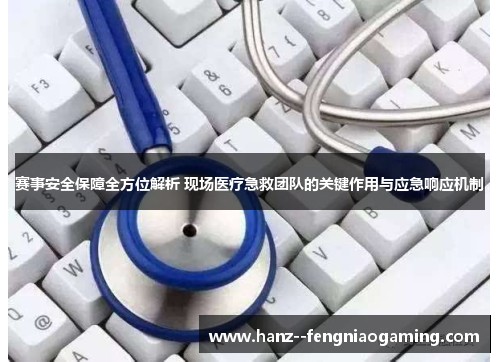 赛事安全保障全方位解析 现场医疗急救团队的关键作用与应急响应机制
