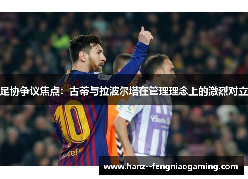足协争议焦点:古蒂与拉波尔塔在管理理念上的激烈对立 足协争议焦点:古蒂与拉波尔塔在管理理念上的激烈对立