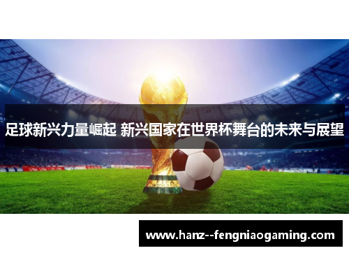 足球新兴力量崛起 新兴国家在世界杯舞台的未来与展望