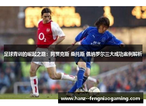 足球青训的崛起之路:阿贾克斯 桑托斯 佩纳罗尔三大成功案例解析 足球青训的崛起之路:阿贾克斯 桑托斯 佩纳罗尔三大成功案例解析