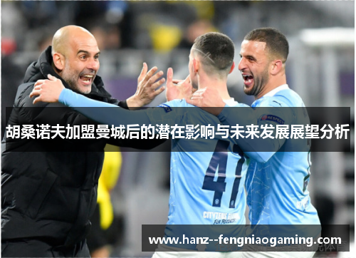 胡桑诺夫加盟曼城后的潜在影响与未来发展展望分析