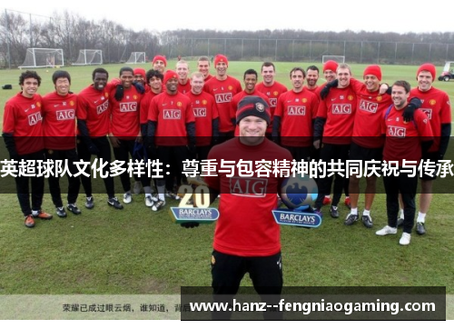 英超球队文化多样性:尊重与包容精神的共同庆祝与传承 英超球队文化多样性:尊重与包容精神的共同庆祝与传承