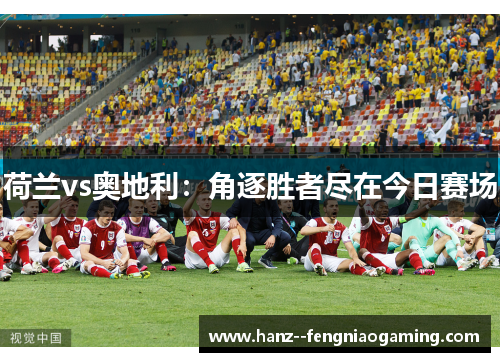 荷兰vs奥地利:角逐胜者尽在今日赛场 荷兰vs奥地利:角逐胜者尽在今日赛场