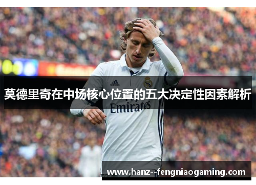 莫德里奇在中场核心位置的五大决定性因素解析 莫德里奇在中场核心位置的五大决定性因素解析