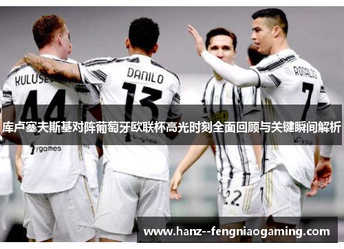 库卢塞夫斯基对阵葡萄牙欧联杯高光时刻全面回顾与关键瞬间解析