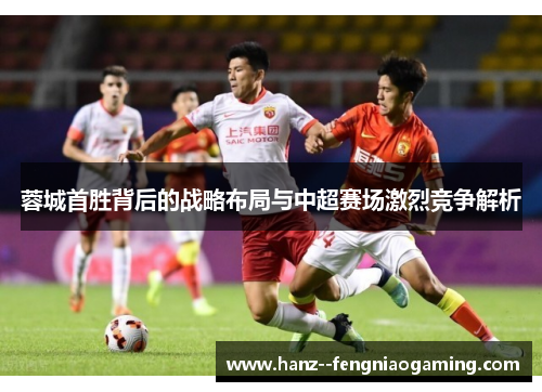 蓉城首胜背后的战略布局与中超赛场激烈竞争解析