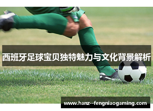 西班牙足球宝贝独特魅力与文化背景解析