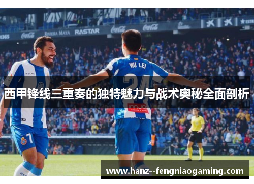 西甲锋线三重奏的独特魅力与战术奥秘全面剖析 西甲锋线三重奏的独特魅力与战术奥秘全面剖析
