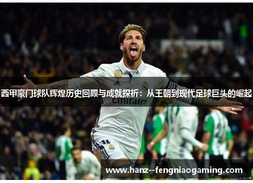 西甲豪门球队辉煌历史回顾与成就探析：从王朝到现代足球巨头的崛起