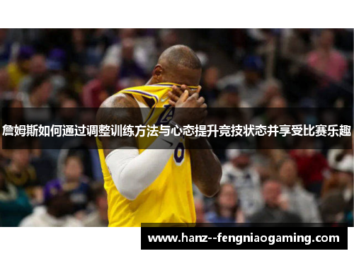詹姆斯如何通过调整训练方法与心态提升竞技状态并享受比赛乐趣 詹姆斯如何通过调整训练方法与心态提升竞技状态并享受比赛乐趣