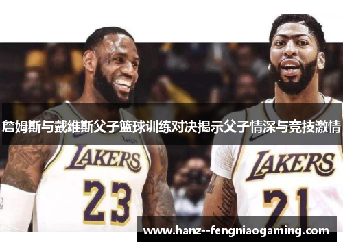 詹姆斯与戴维斯父子篮球训练对决揭示父子情深与竞技激情 詹姆斯与戴维斯父子篮球训练对决揭示父子情深与竞技激情