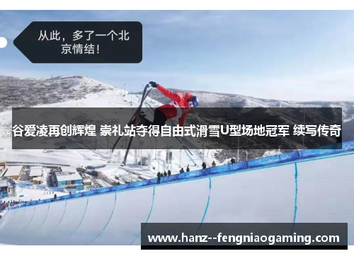 谷爱凌再创辉煌 崇礼站夺得自由式滑雪U型场地冠军 续写传奇