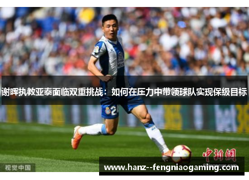 谢晖执教亚泰面临双重挑战：如何在压力中带领球队实现保级目标