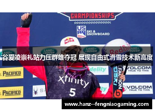 谷爱凌崇礼站力压群雄夺冠 展现自由式滑雪技术新高度 谷爱凌崇礼站力压群雄夺冠 展现自由式滑雪技术新高度