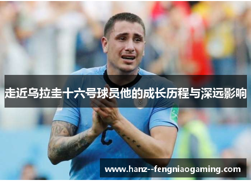 走近乌拉圭十六号球员他的成长历程与深远影响