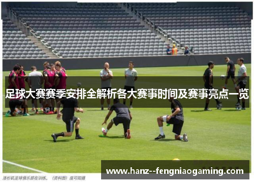 足球大赛赛季安排全解析各大赛事时间及赛事亮点一览