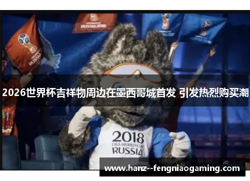 2026世界杯吉祥物周边在墨西哥城首发 引发热烈购买潮