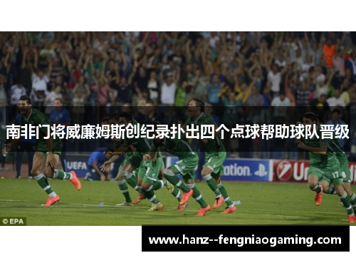 南非门将威廉姆斯创纪录扑出四个点球帮助球队晋级 南非门将威廉姆斯创纪录扑出四个点球帮助球队晋级