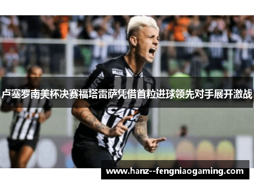 卢塞罗南美杯决赛福塔雷萨凭借首粒进球领先对手展开激战 卢塞罗南美杯决赛福塔雷萨凭借首粒进球领先对手展开激战