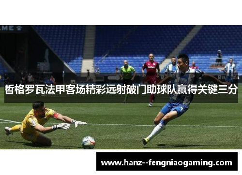 哲格罗瓦法甲客场精彩远射破门助球队赢得关键三分 哲格罗瓦法甲客场精彩远射破门助球队赢得关键三分