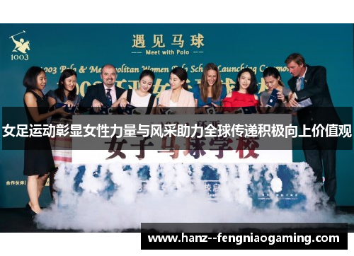 女足运动彰显女性力量与风采助力全球传递积极向上价值观