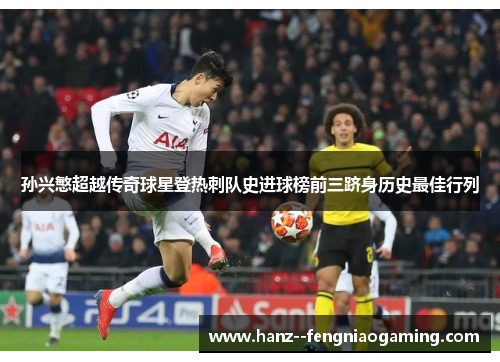 孙兴慜超越传奇球星登热刺队史进球榜前三跻身历史最佳行列