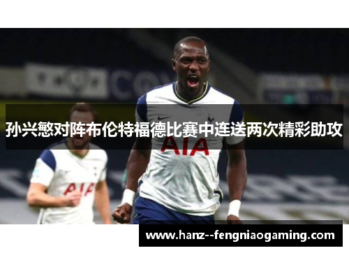 孙兴慜对阵布伦特福德比赛中连送两次精彩助攻