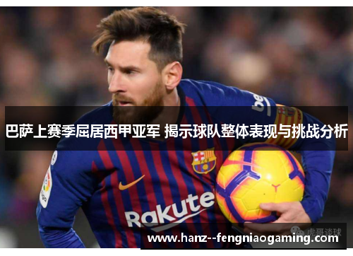 巴萨上赛季屈居西甲亚军 揭示球队整体表现与挑战分析 巴萨上赛季屈居西甲亚军 揭示球队整体表现与挑战分析