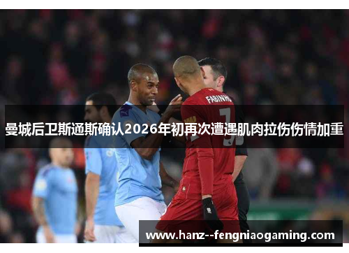 曼城后卫斯通斯确认2026年初再次遭遇肌肉拉伤伤情加重 曼城后卫斯通斯确认2026年初再次遭遇肌肉拉伤伤情加重