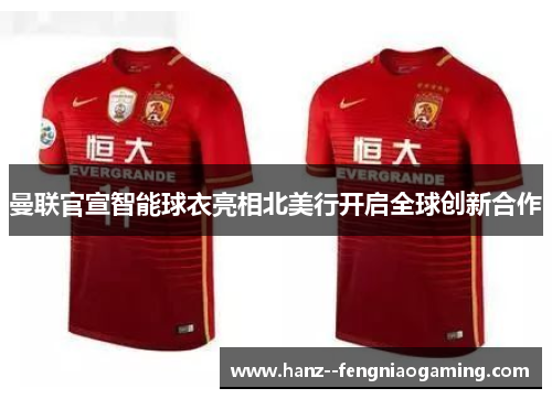曼联官宣智能球衣亮相北美行开启全球创新合作 曼联官宣智能球衣亮相北美行开启全球创新合作