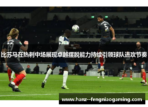 比苏马在热刺中场展现卓越摆脱能力持续引领球队进攻节奏