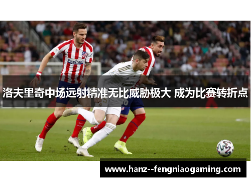 洛夫里奇中场远射精准无比威胁极大 成为比赛转折点 洛夫里奇中场远射精准无比威胁极大 成为比赛转折点