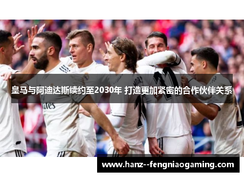 皇马与阿迪达斯续约至2030年 打造更加紧密的合作伙伴关系 皇马与阿迪达斯续约至2030年 打造更加紧密的合作伙伴关系