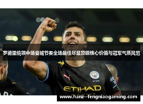 罗德里统领中场曼城节奏全场最佳尽显顶级核心价值与冠军气质风范 罗德里统领中场曼城节奏全场最佳尽显顶级核心价值与冠军气质风范