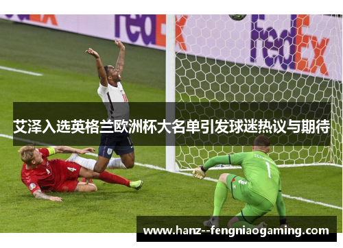艾泽入选英格兰欧洲杯大名单引发球迷热议与期待 艾泽入选英格兰欧洲杯大名单引发球迷热议与期待