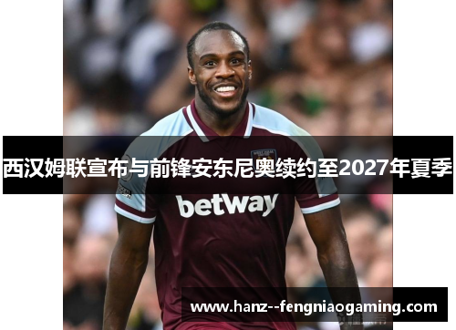 西汉姆联宣布与前锋安东尼奥续约至2027年夏季 西汉姆联宣布与前锋安东尼奥续约至2027年夏季