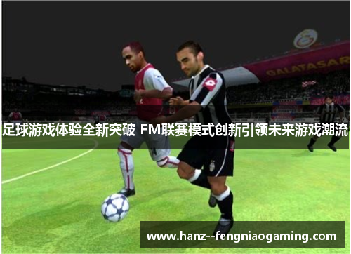 足球游戏体验全新突破 FM联赛模式创新引领未来游戏潮流 足球游戏体验全新突破 FM联赛模式创新引领未来游戏潮流