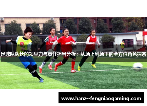 足球队队长的领导力与责任担当分析:从场上到场下的全方位角色探索 足球队队长的领导力与责任担当分析:从场上到场下的全方位角色探索