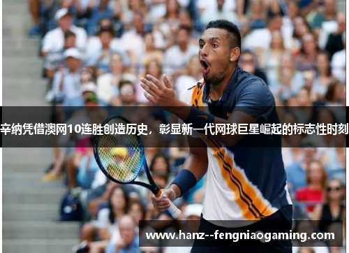 辛纳凭借澳网10连胜创造历史,彰显新一代网球巨星崛起的标志性时刻 辛纳凭借澳网10连胜创造历史,彰显新一代网球巨星崛起的标志性时刻